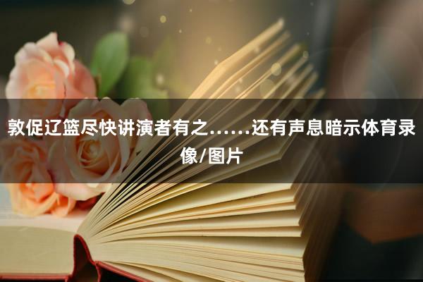 敦促辽篮尽快讲演者有之……还有声息暗示体育录像/图片