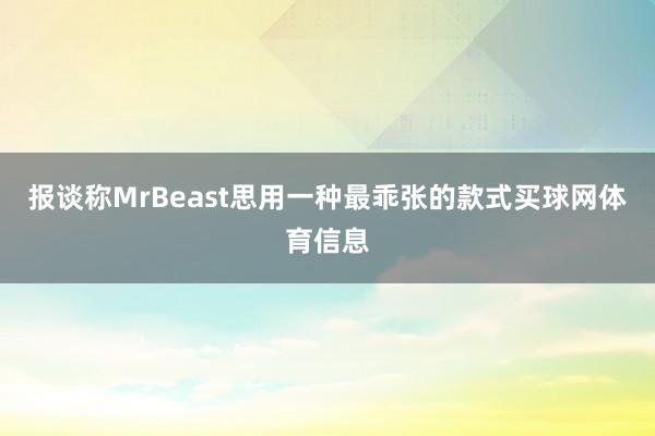 报谈称MrBeast思用一种最乖张的款式买球网体育信息