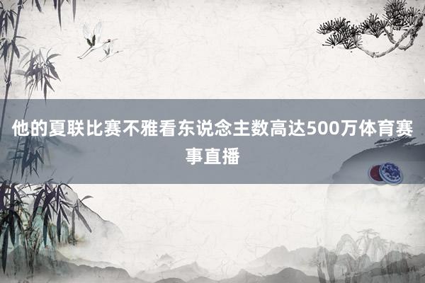 他的夏联比赛不雅看东说念主数高达500万体育赛事直播