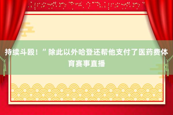 持续斗殴！”除此以外哈登还帮他支付了医药费体育赛事直播