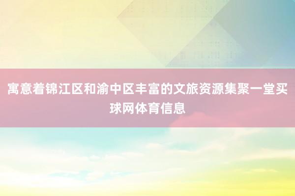寓意着锦江区和渝中区丰富的文旅资源集聚一堂买球网体育信息
