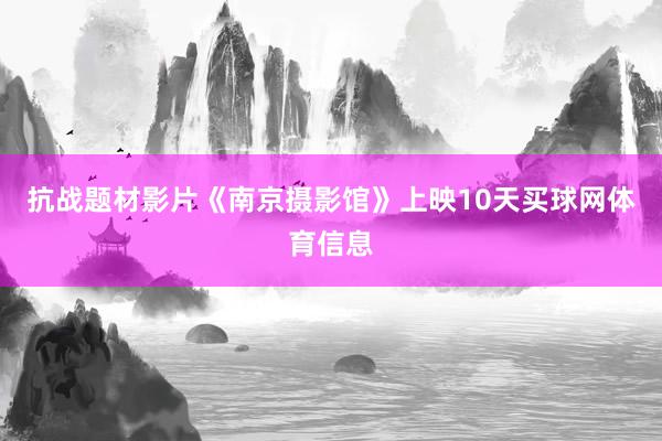 抗战题材影片《南京摄影馆》上映10天买球网体育信息