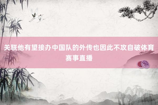 关联他有望接办中国队的外传也因此不攻自破体育赛事直播