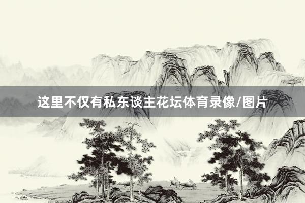 这里不仅有私东谈主花坛体育录像/图片