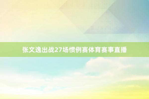 张文逸出战27场惯例赛体育赛事直播
