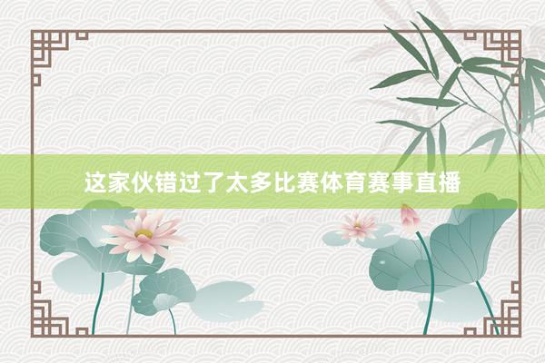 这家伙错过了太多比赛体育赛事直播