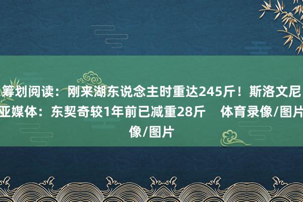 筹划阅读：刚来湖东说念主时重达245斤！斯洛文尼亚媒体：东契奇较1年前已减重28斤    体育录像/图片