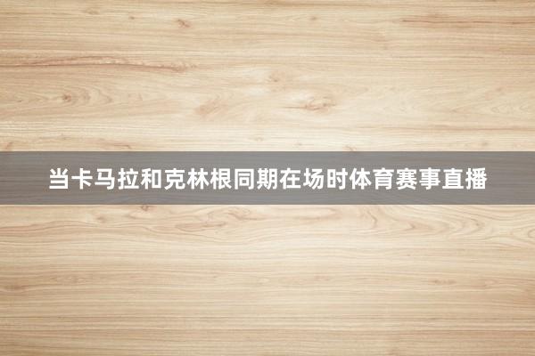 当卡马拉和克林根同期在场时体育赛事直播