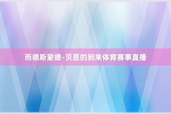 而德斯蒙德-贝恩的到来体育赛事直播