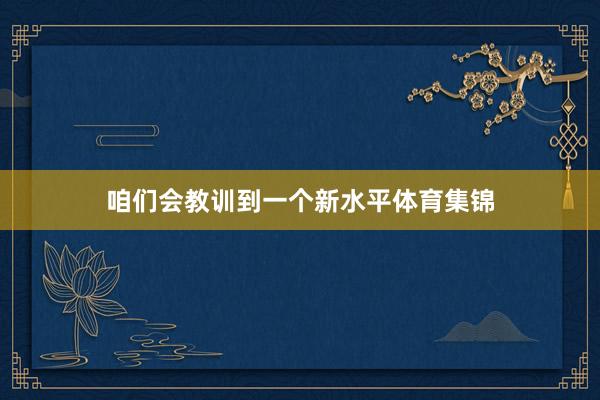 咱们会教训到一个新水平体育集锦