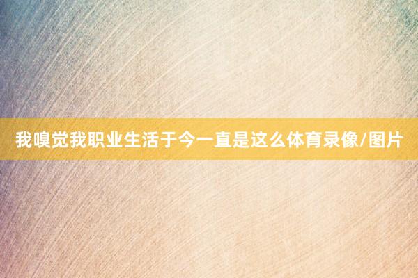 我嗅觉我职业生活于今一直是这么体育录像/图片