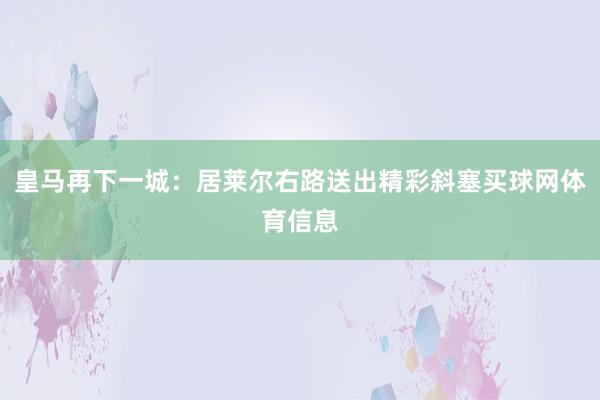 皇马再下一城：居莱尔右路送出精彩斜塞买球网体育信息