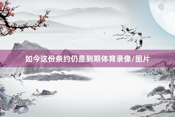 如今这份条约仍是到期体育录像/图片