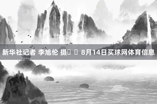 新华社记者 李旭伦 摄  8月14日买球网体育信息