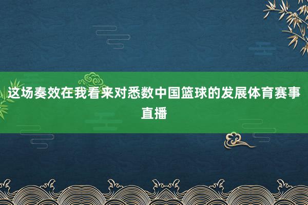 这场奏效在我看来对悉数中国篮球的发展体育赛事直播