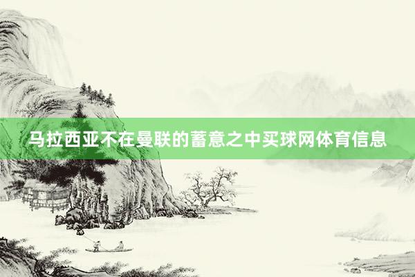马拉西亚不在曼联的蓄意之中买球网体育信息