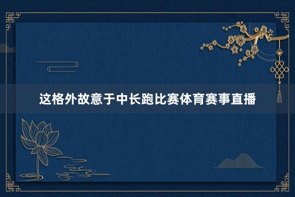 这格外故意于中长跑比赛体育赛事直播