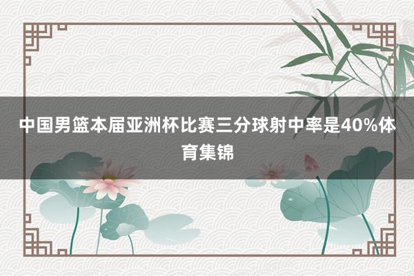 中国男篮本届亚洲杯比赛三分球射中率是40%体育集锦