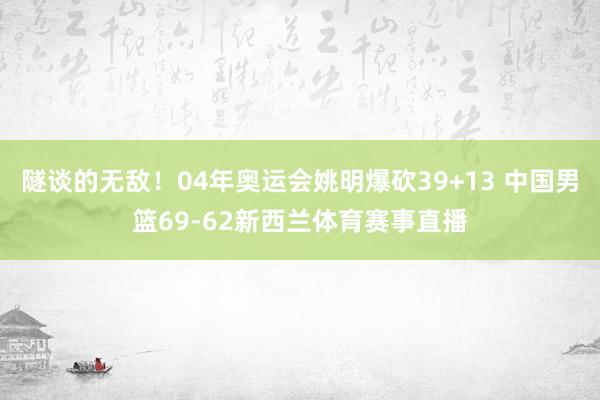 隧谈的无敌！04年奥运会姚明爆砍39+13 中国男篮69-62新西兰体育赛事直播