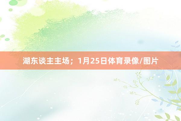 湖东谈主主场；1月25日体育录像/图片