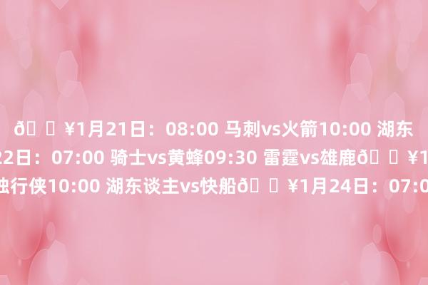 🔥1月21日：08:00 马刺vs火箭10:00 湖东谈主vs掘金🔥1月22日：07:00 骑士vs黄蜂09:30 雷霆vs雄鹿🔥1月23日：07:30 豪杰vs独行侠10:00 湖东谈主vs快船🔥1月24日：07:00 火箭vs活塞09:30 步碾儿者vs雷霆🔥1月25日：03:00 尼克斯vs76东谈主05:30 豪杰vs丛林狼08:30 湖东谈主vs独行侠    体育录像/图片