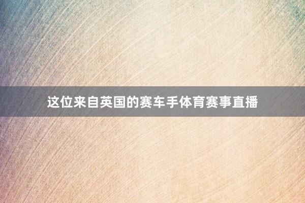 这位来自英国的赛车手体育赛事直播