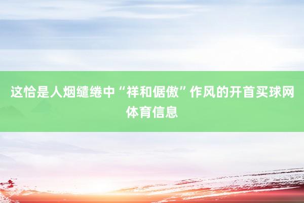 这恰是人烟缱绻中“祥和倨傲”作风的开首买球网体育信息