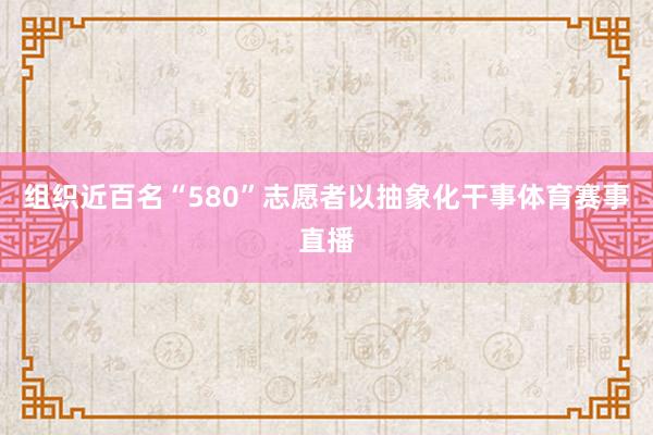 组织近百名“580”志愿者以抽象化干事体育赛事直播