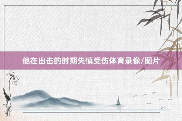 他在出击的时期失慎受伤体育录像/图片