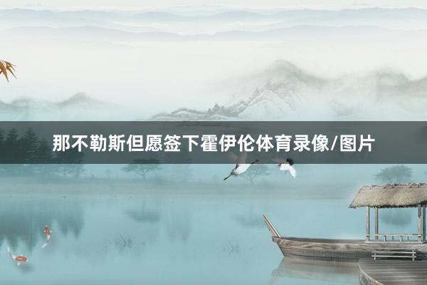那不勒斯但愿签下霍伊伦体育录像/图片