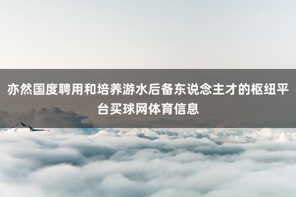 亦然国度聘用和培养游水后备东说念主才的枢纽平台买球网体育信息