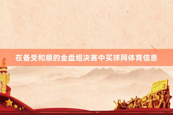 在备受和顺的金盘组决赛中买球网体育信息