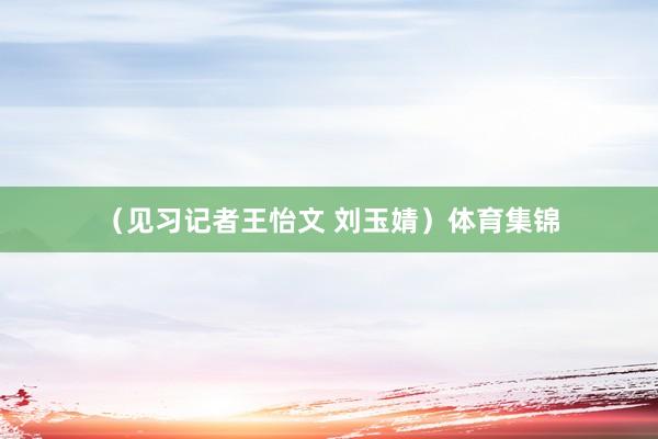 （见习记者王怡文 刘玉婧）体育集锦