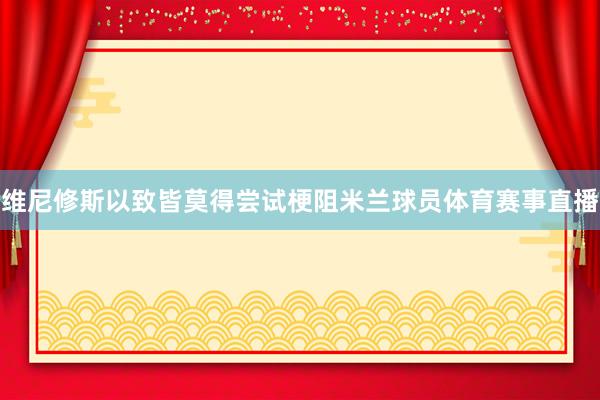 维尼修斯以致皆莫得尝试梗阻米兰球员体育赛事直播