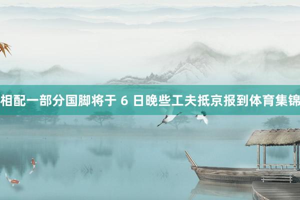 相配一部分国脚将于 6 日晚些工夫抵京报到体育集锦