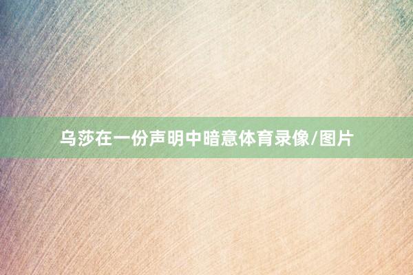 乌莎在一份声明中暗意体育录像/图片