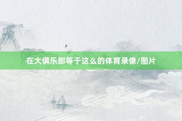 在大俱乐部等于这么的体育录像/图片