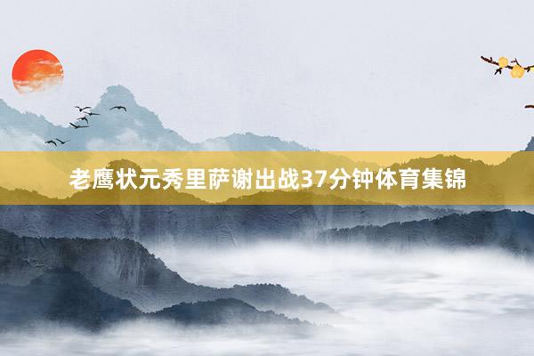 老鹰状元秀里萨谢出战37分钟体育集锦