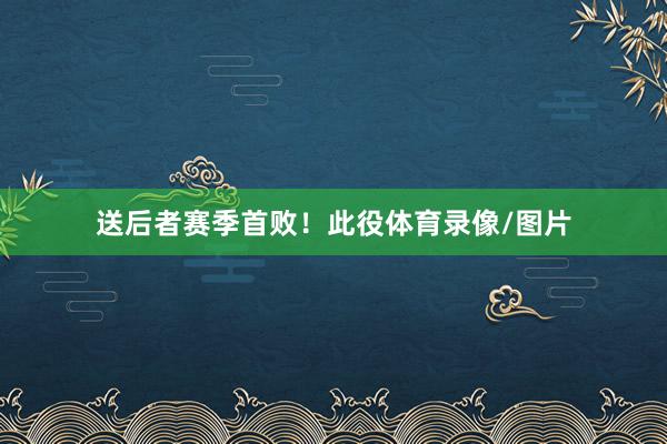 送后者赛季首败！此役体育录像/图片