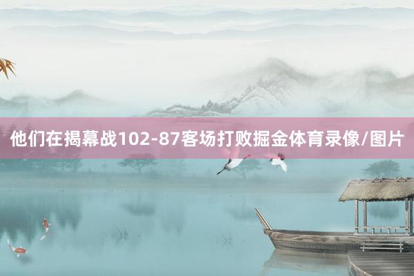 他们在揭幕战102-87客场打败掘金体育录像/图片