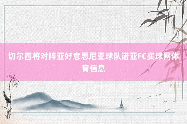 切尔西将对阵亚好意思尼亚球队诺亚FC买球网体育信息