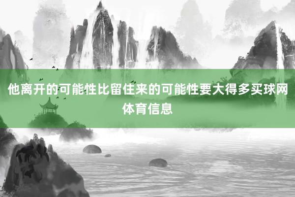 他离开的可能性比留住来的可能性要大得多买球网体育信息