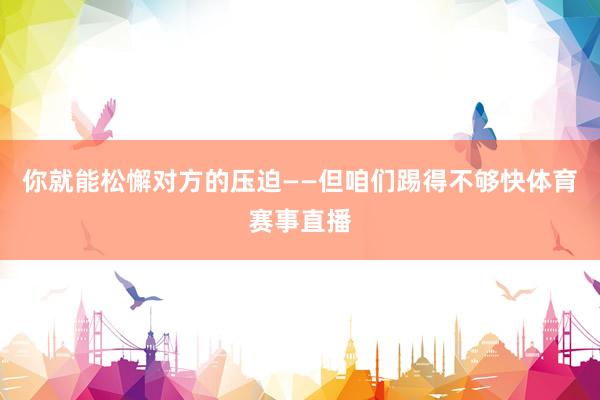 你就能松懈对方的压迫——但咱们踢得不够快体育赛事直播
