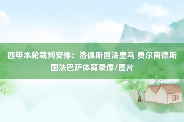 西甲本轮裁判安排：洛佩斯国法皇马 费尔南德斯国法巴萨体育录像/图片