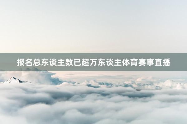 报名总东谈主数已超万东谈主体育赛事直播
