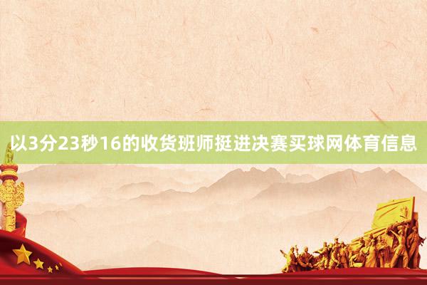 以3分23秒16的收货班师挺进决赛买球网体育信息