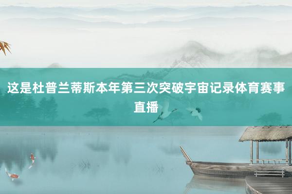 这是杜普兰蒂斯本年第三次突破宇宙记录体育赛事直播