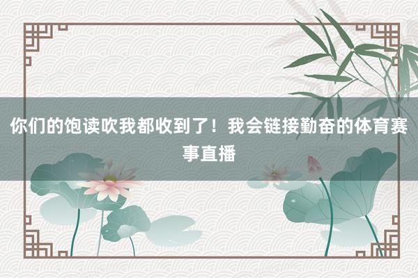 你们的饱读吹我都收到了！我会链接勤奋的体育赛事直播