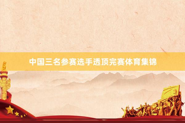 中国三名参赛选手透顶完赛体育集锦