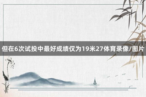 但在6次试投中最好成绩仅为19米27体育录像/图片